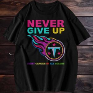 Never Give Up Fight Cancer in All Colors Tennessee Titans T Shirt