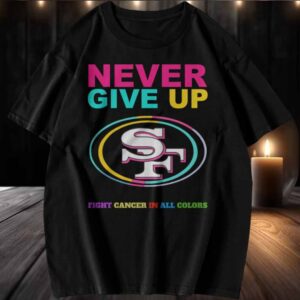 San Francisco 49ers Never Give Up Fight Cancer in All Colors T shirt
