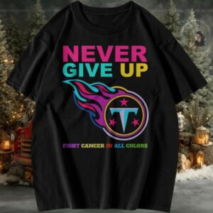 Never Give Up Fight Cancer in All Colors Tennessee Titans T Shirt