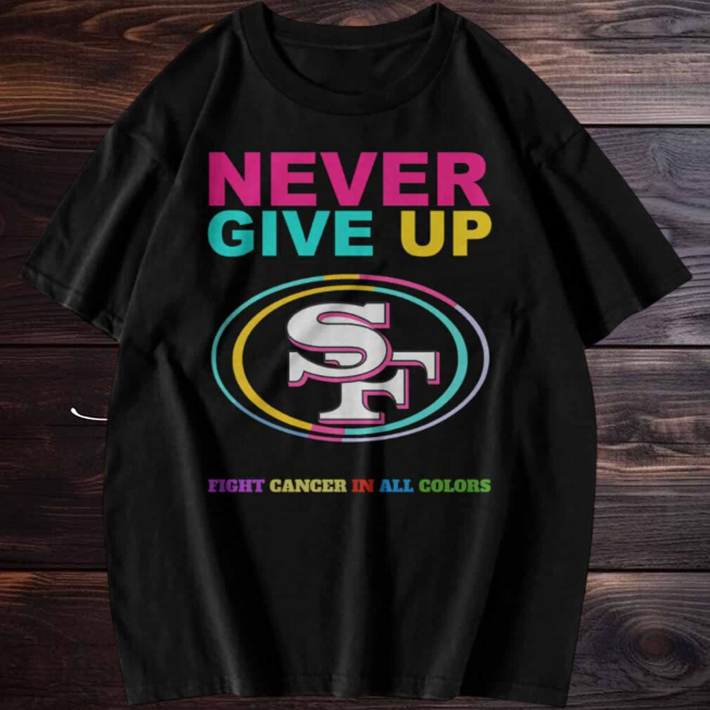 San Francisco 49ers Never Give Up Fight Cancer in All Colors T shirt San Francisco 49ers Never Give Up Fight Cancer in All Colors T shirt