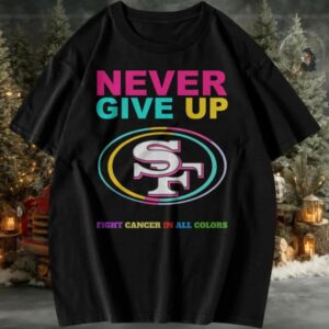 San Francisco 49ers Never Give Up Fight Cancer in All Colors T shirt