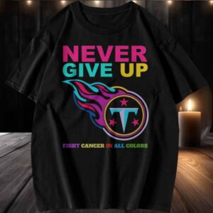 Never Give Up Fight Cancer in All Colors Tennessee Titans T Shirt